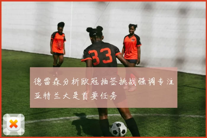 德雷森分析欧冠抽签挑战强调专注亚特兰大是首要任务