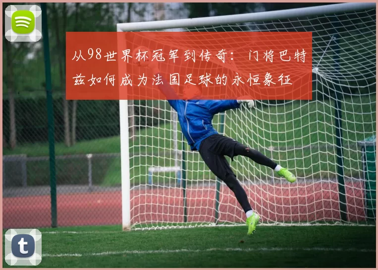 从98世界杯冠军到传奇：门将巴特兹如何成为法国足球的永恒象征