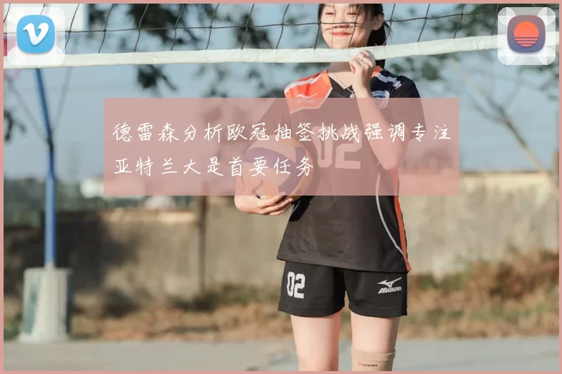 德雷森分析欧冠抽签挑战强调专注亚特兰大是首要任务