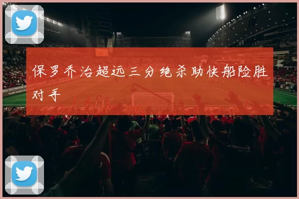 保罗乔治超远三分绝杀助快船险胜对手