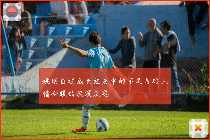 姚明自述成长经历中的不足与对人情冷暖的淡漠反思