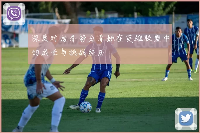 深度对话李静分享她在英雄联盟中的成长与挑战经历