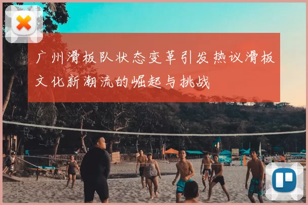广州滑板队状态变革引发热议滑板文化新潮流的崛起与挑战