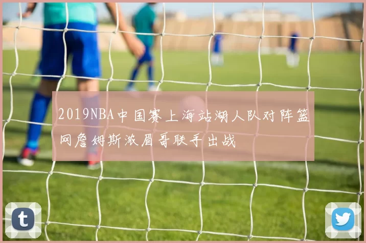 2019NBA中国赛上海站湖人队对阵篮网詹姆斯浓眉哥联手出战
