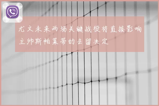 尤文未来两场关键战役将直接影响主帅斯帕莱蒂的去留决定