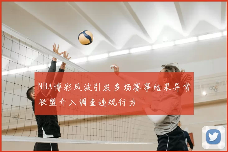 NBA博彩风波引发多场赛事结果异常联盟介入调查违规行为