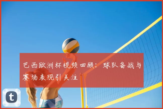 巴西欧洲杯视频回顾：球队备战与赛场表现引关注