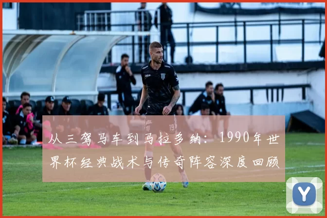 从三驾马车到马拉多纳:1990年世界杯经典战术与传奇阵容深度回顾