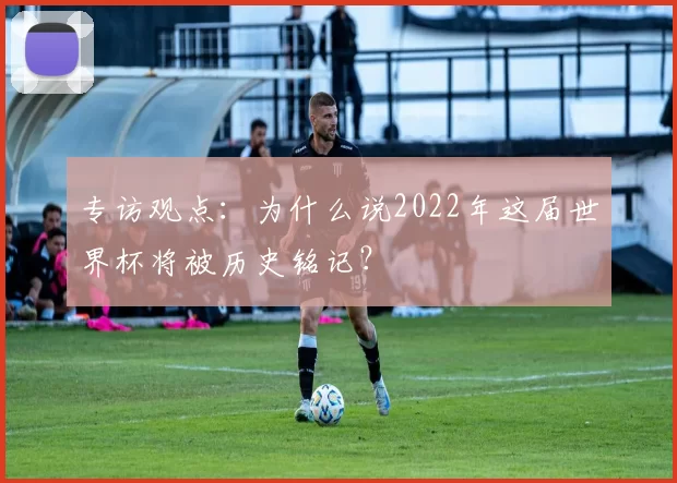 专访观点：为什么说2022年这届世界杯将被历史铭记？