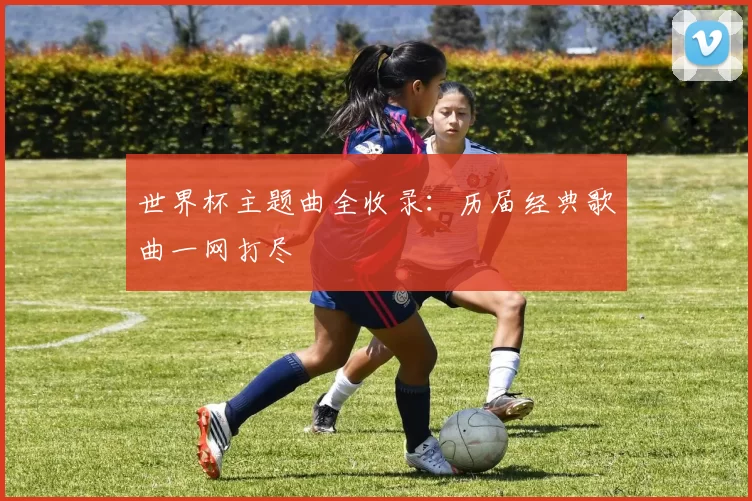 世界杯主题曲全收录:历届经典歌曲一网打尽