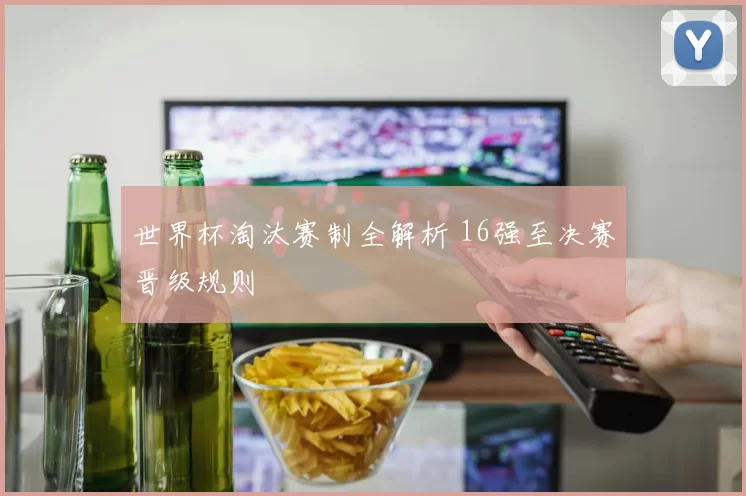 世界杯淘汰赛制全解析 16强至决赛晋级规则