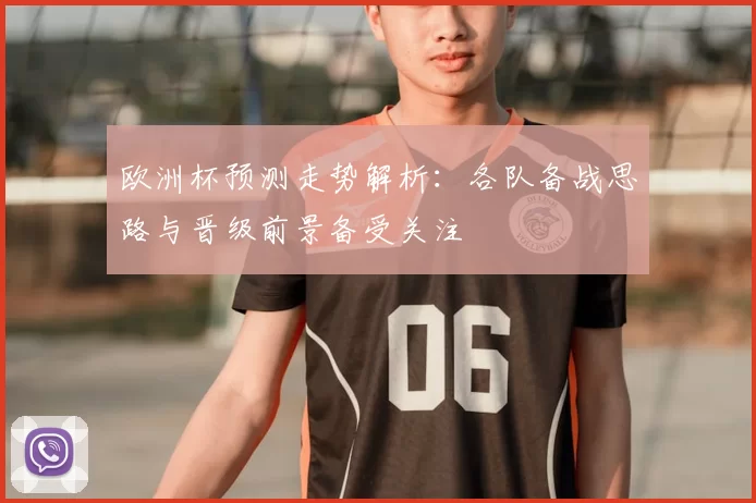 欧洲杯预测走势解析:各队备战思路与晋级前景备受关注