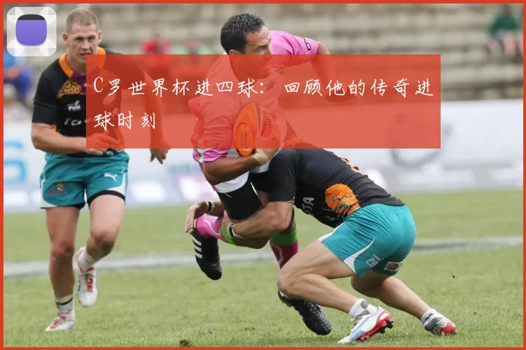 C罗世界杯进四球:回顾他的传奇进球时刻