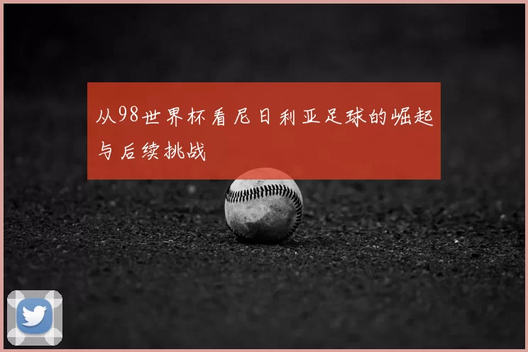 从98世界杯看尼日利亚足球的崛起与后续挑战
