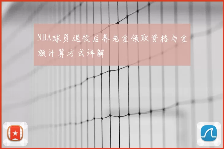 NBA球员退役后养老金领取资格与金额计算方式详解