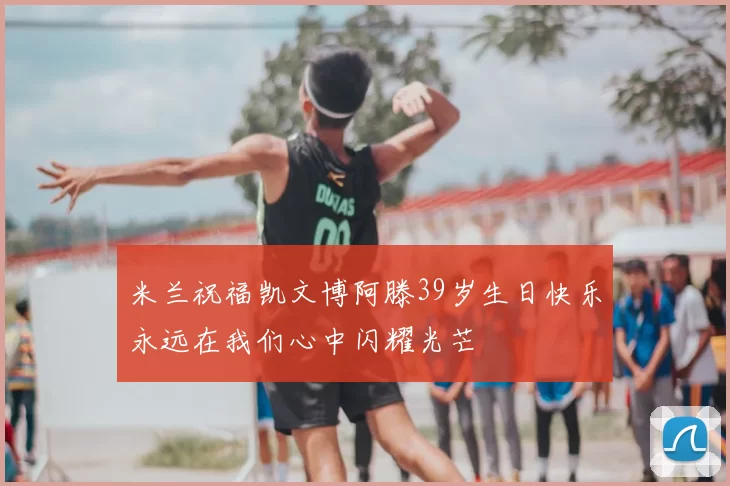 米兰祝福凯文博阿滕39岁生日快乐永远在我们心中闪耀光芒
