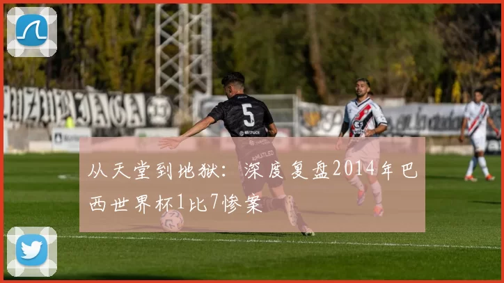 从天堂到地狱:深度复盘2014年巴西世界杯1比7惨案