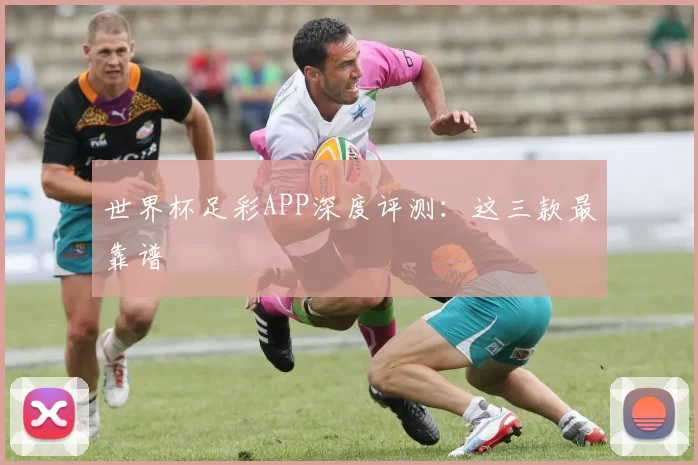 世界杯足彩APP深度评测:这三款最靠谱