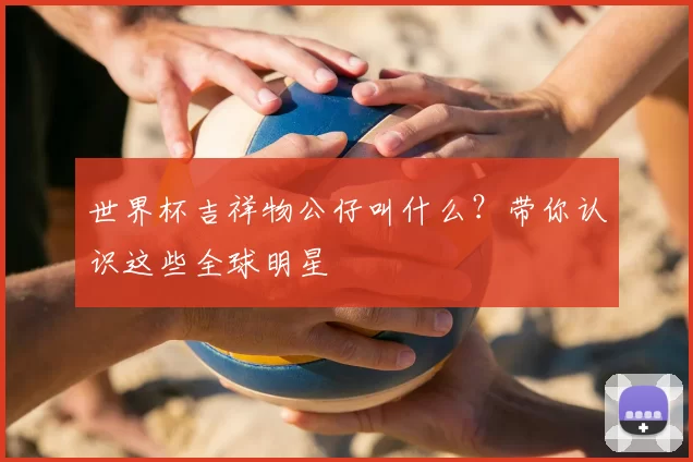 世界杯吉祥物公仔叫什么？带你认识这些全球明星
