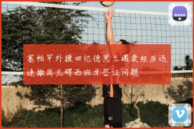塞帕罕外援回忆德黑兰遇袭经历迅速撤离无碍西班牙签证问题