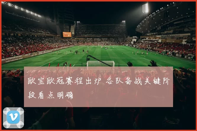 欧宝欧冠赛程出炉 各队备战关键阶段看点明确