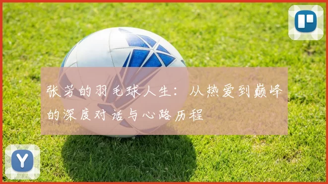 张芳的羽毛球人生:从热爱到巅峰的深度对话与心路历程