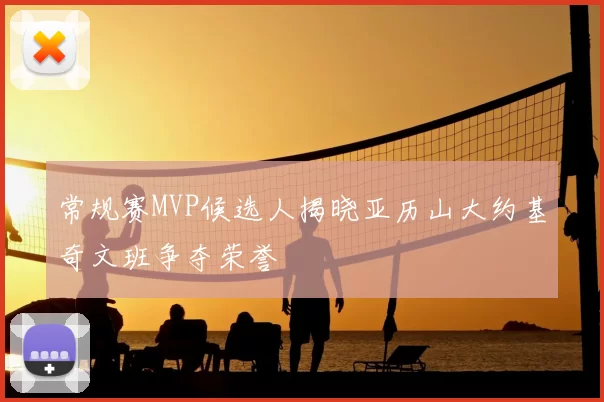 常规赛MVP候选人揭晓亚历山大约基奇文班争夺荣誉
