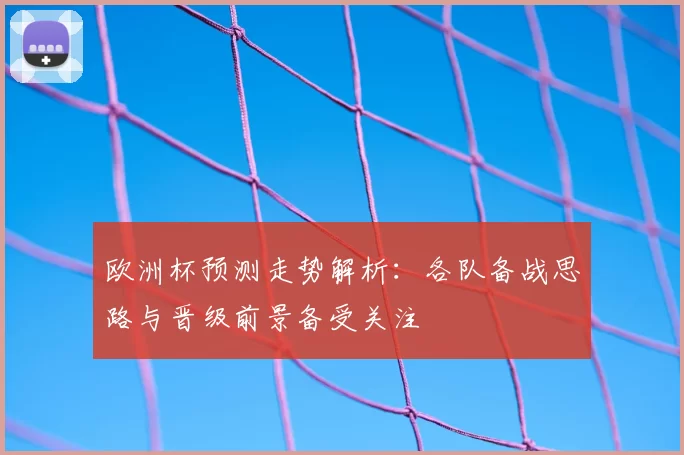 欧洲杯预测走势解析:各队备战思路与晋级前景备受关注