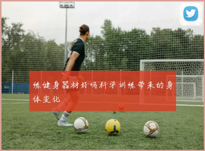 练健身器材好吗科学训练带来的身体变化