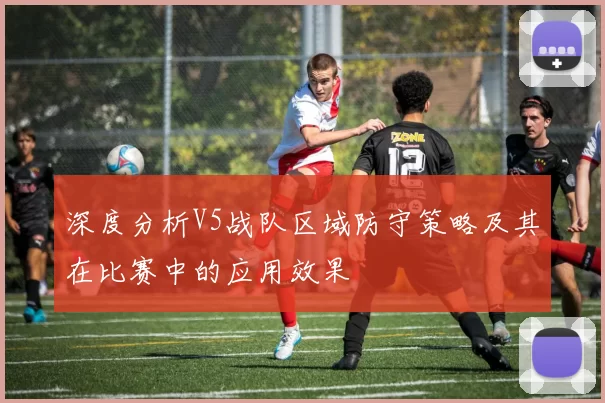 深度分析V5战队区域防守策略及其在比赛中的应用效果