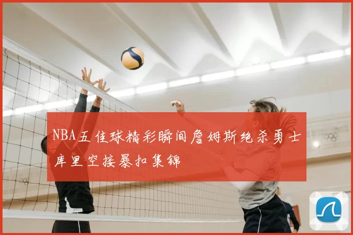 NBA五佳球精彩瞬间詹姆斯绝杀勇士库里空接暴扣集锦