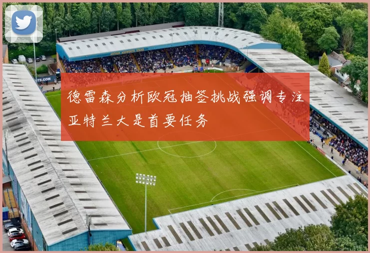 德雷森分析欧冠抽签挑战强调专注亚特兰大是首要任务