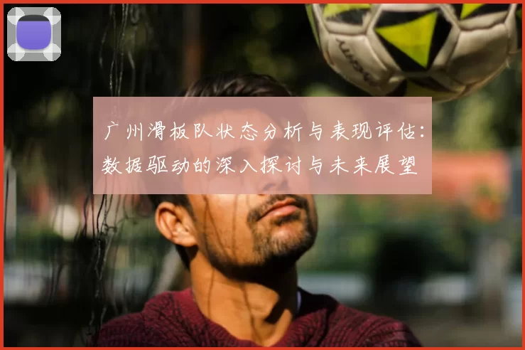 广州滑板队状态分析与表现评估：数据驱动的深入探讨与未来展望