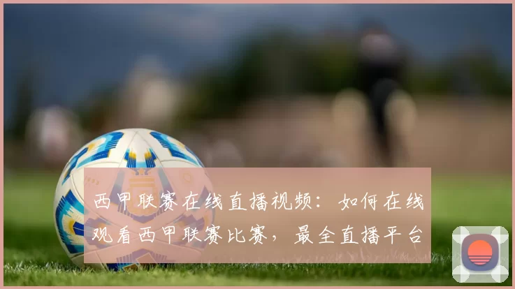 西甲联赛在线直播视频：如何在线观看西甲联赛比赛，最全直播平台推荐