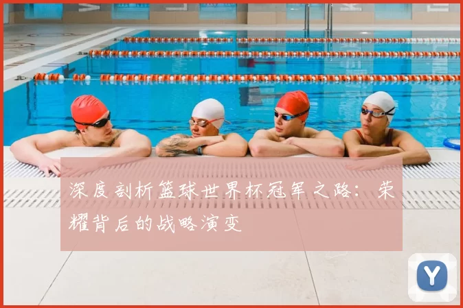 深度剖析篮球世界杯冠军之路:荣耀背后的战略演变