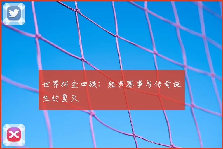 世界杯全回顾：经典赛事与传奇诞生的夏天