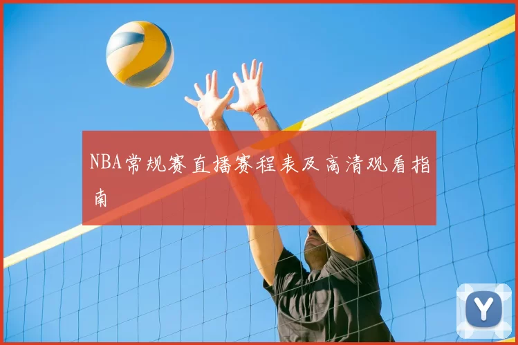 NBA常规赛直播赛程表及高清观看指南