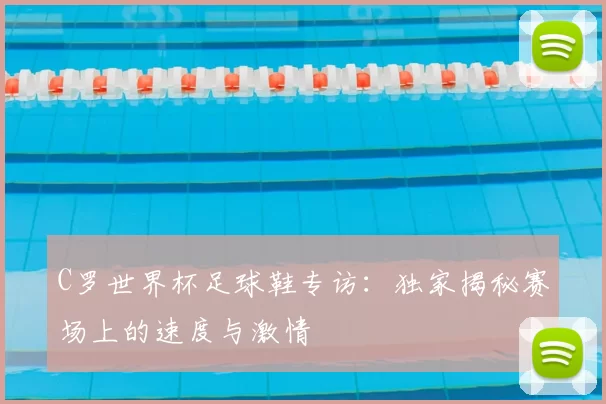 C罗世界杯足球鞋专访：独家揭秘赛场上的速度与激情
