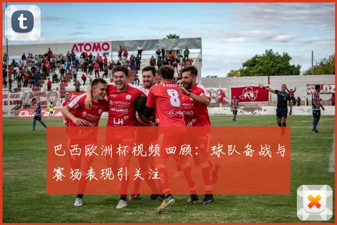 巴西欧洲杯视频回顾:球队备战与赛场表现引关注