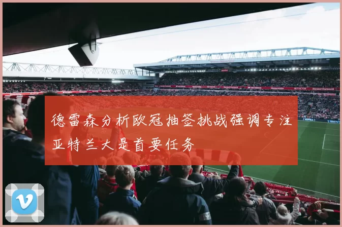 德雷森分析欧冠抽签挑战强调专注亚特兰大是首要任务