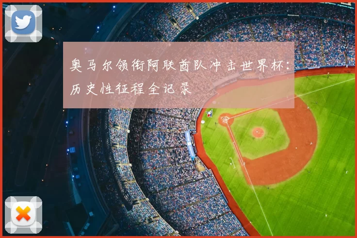 奥马尔领衔阿联酋队冲击世界杯:历史性征程全记录