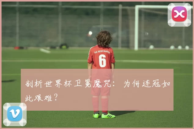 剖析世界杯卫冕魔咒：为何连冠如此艰难？