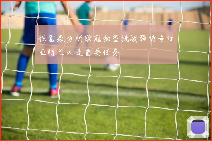 德雷森分析欧冠抽签挑战强调专注亚特兰大是首要任务