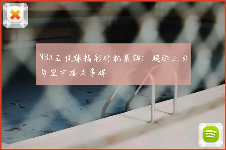 NBA五佳球精彩对抗集锦:超远三分与空中接力争辉