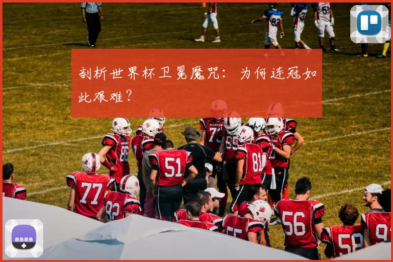 剖析世界杯卫冕魔咒：为何连冠如此艰难？