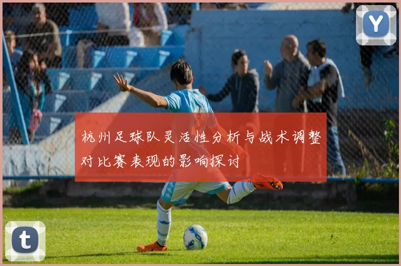 杭州足球队灵活性分析与战术调整对比赛表现的影响探讨