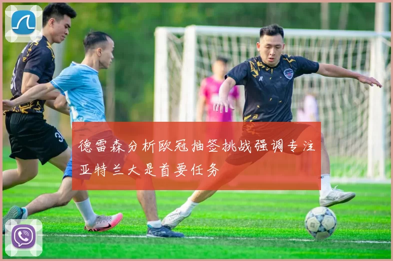 德雷森分析欧冠抽签挑战强调专注亚特兰大是首要任务