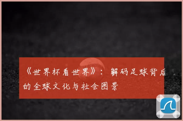 《世界杯看世界》：解码足球背后的全球文化与社会图景