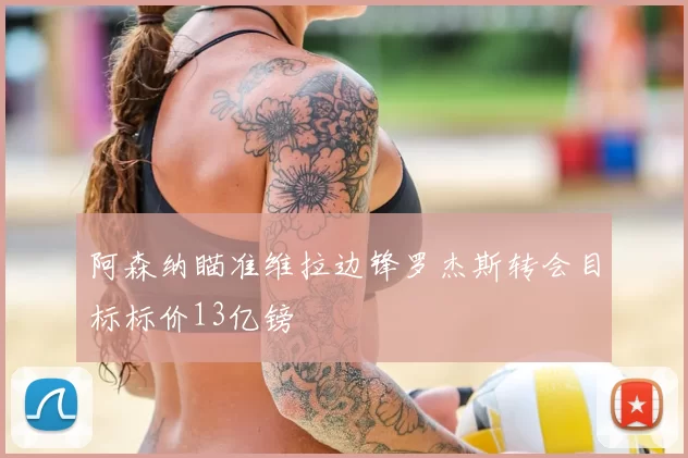 阿森纳瞄准维拉边锋罗杰斯转会目标标价13亿镑