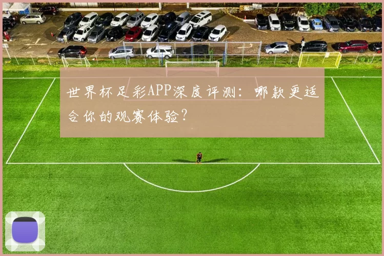 世界杯足彩APP深度评测：哪款更适合你的观赛体验？